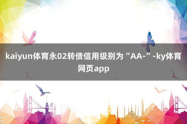 kaiyun体育永02转债信用级别为“AA-”-ky体育网页app