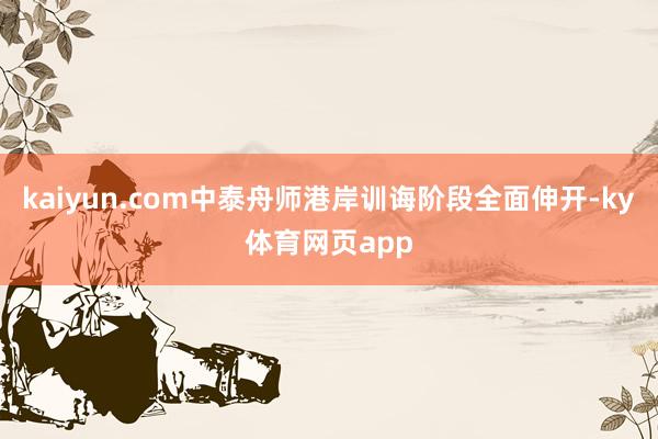 kaiyun.com中泰舟师港岸训诲阶段全面伸开-ky体育网页app