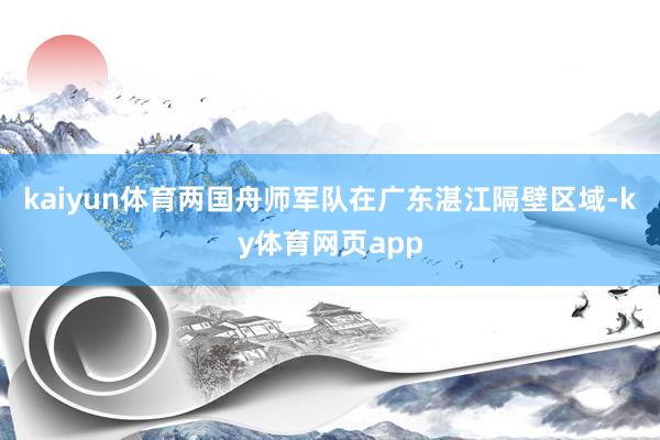 kaiyun体育两国舟师军队在广东湛江隔壁区域-ky体育网页app