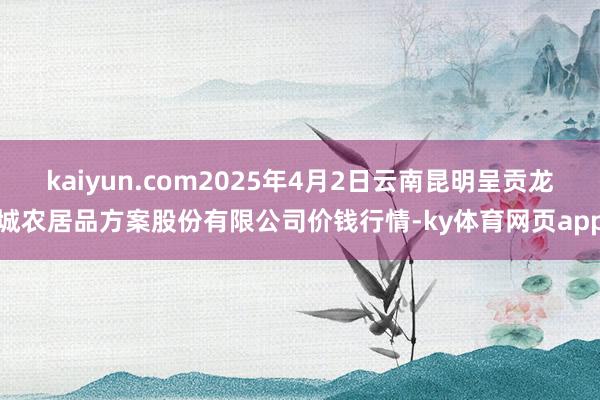 kaiyun.com2025年4月2日云南昆明呈贡龙城农居品方案股份有限公司价钱行情-ky体育网页app