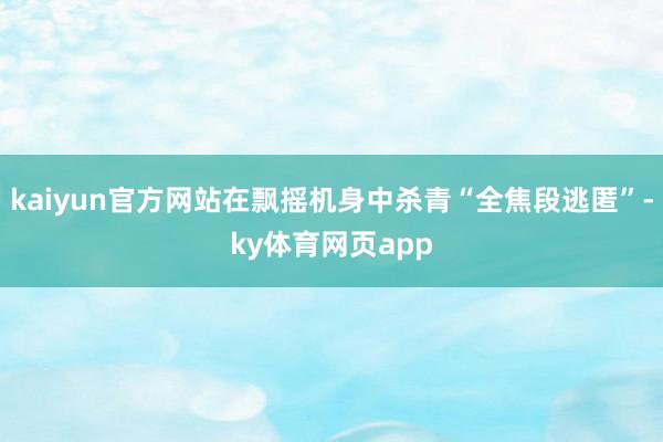 kaiyun官方网站在飘摇机身中杀青“全焦段逃匿”-ky体育网页app