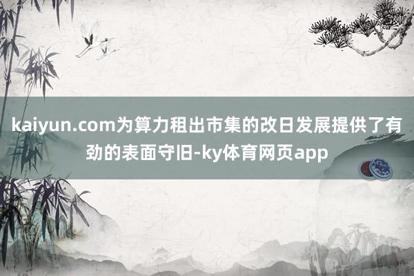 kaiyun.com为算力租出市集的改日发展提供了有劲的表面守旧-ky体育网页app