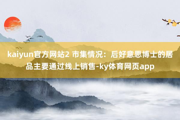 kaiyun官方网站2 市集情况：后好意思博士的居品主要通过线上销售-ky体育网页app
