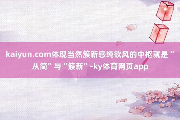 kaiyun.com体现当然簇新感纯欲风的中枢就是“从简”与“簇新”-ky体育网页app