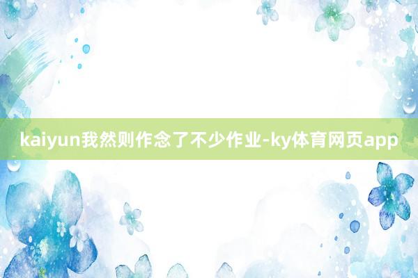 kaiyun我然则作念了不少作业-ky体育网页app