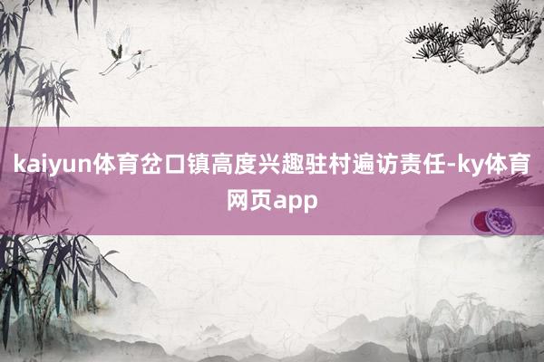 kaiyun体育岔口镇高度兴趣驻村遍访责任-ky体育网页app