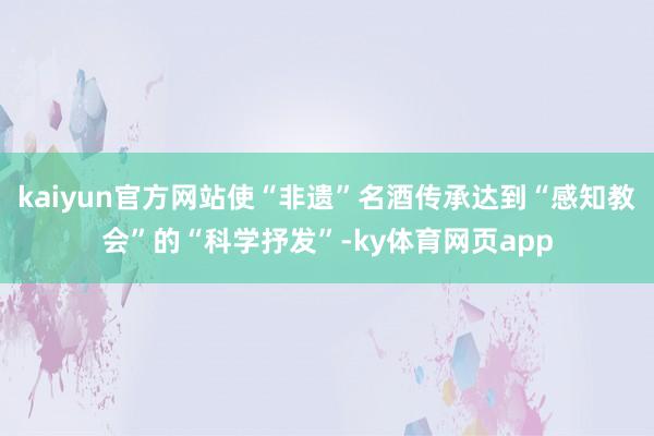 kaiyun官方网站使“非遗”名酒传承达到“感知教会”的“科学抒发”-ky体育网页app