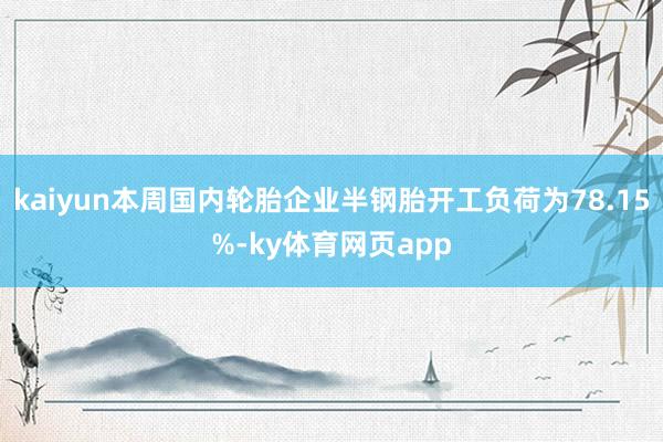 kaiyun本周国内轮胎企业半钢胎开工负荷为78.15%-ky体育网页app