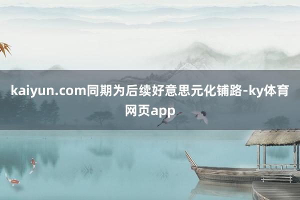 kaiyun.com同期为后续好意思元化铺路-ky体育网页app