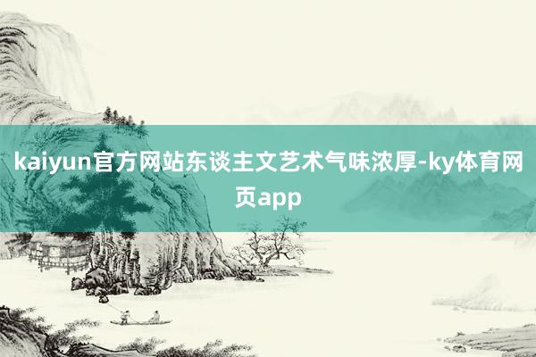 kaiyun官方网站东谈主文艺术气味浓厚-ky体育网页app