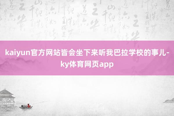 kaiyun官方网站皆会坐下来听我巴拉学校的事儿-ky体育网页app