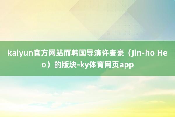 kaiyun官方网站而韩国导演许秦豪（Jin-ho Heo）的版块-ky体育网页app