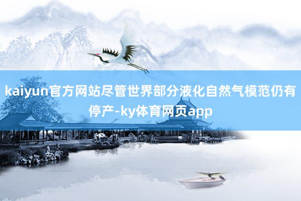 kaiyun官方网站尽管世界部分液化自然气模范仍有停产-ky体育网页app