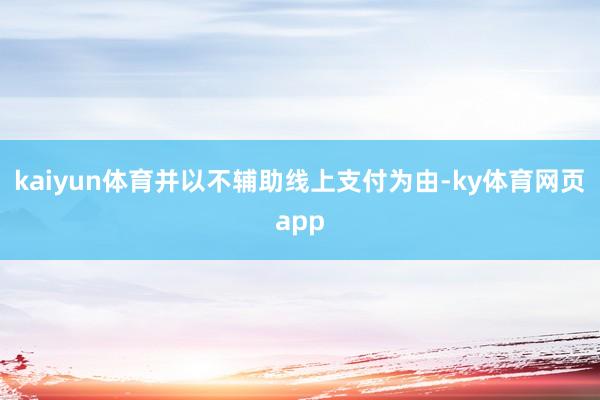kaiyun体育并以不辅助线上支付为由-ky体育网页app