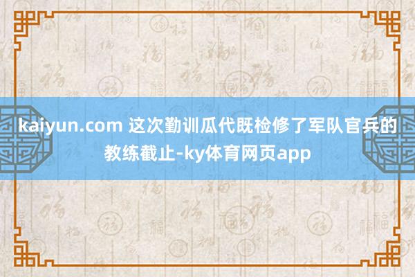 kaiyun.com 　　这次勤训瓜代既检修了军队官兵的教练截止-ky体育网页app