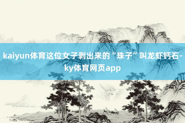 kaiyun体育这位女子剥出来的“珠子”叫龙虾钙石-ky体育网页app