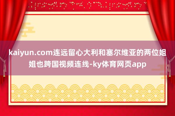 kaiyun.com连远留心大利和塞尔维亚的两位姐姐也跨国视频连线-ky体育网页app