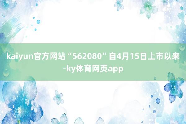 kaiyun官方网站“562080”自4月15日上市以来-ky体育网页app