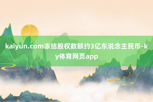 kaiyun.com冻结股权数额约3亿东说念主民币-ky体育网页app