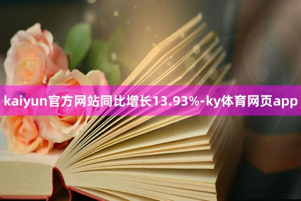 kaiyun官方网站同比增长13.93%-ky体育网页app