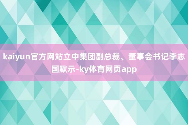 kaiyun官方网站立中集团副总裁、董事会书记李志国默示-ky体育网页app