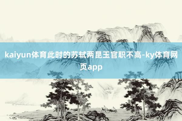 kaiyun体育此时的苏轼两昆玉官职不高-ky体育网页app