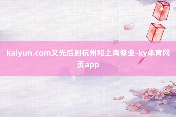 kaiyun.com又先后到杭州和上海修业-ky体育网页app