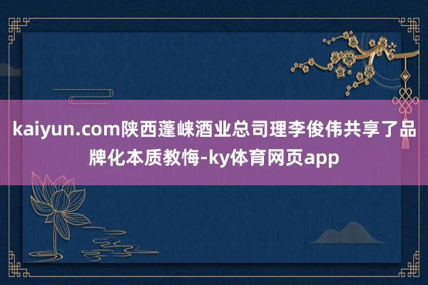 kaiyun.com陕西蓬崃酒业总司理李俊伟共享了品牌化本质教悔-ky体育网页app