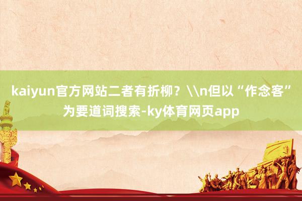kaiyun官方网站二者有折柳？\n但以“作念客”为要道词搜索-ky体育网页app