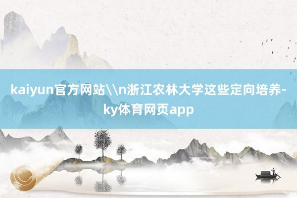 kaiyun官方网站\n浙江农林大学这些定向培养-ky体育网页app