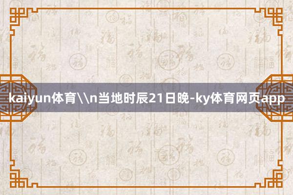 kaiyun体育\n当地时辰21日晚-ky体育网页app