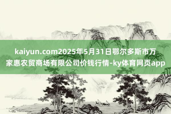 kaiyun.com2025年5月31日鄂尔多斯市万家惠农贸商场有限公司价钱行情-ky体育网页app