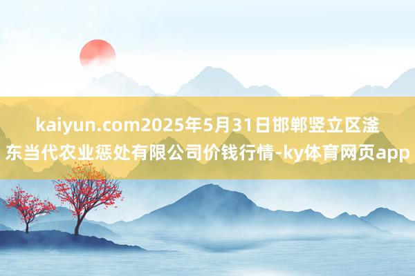 kaiyun.com2025年5月31日邯郸竖立区滏东当代农业惩处有限公司价钱行情-ky体育网页app