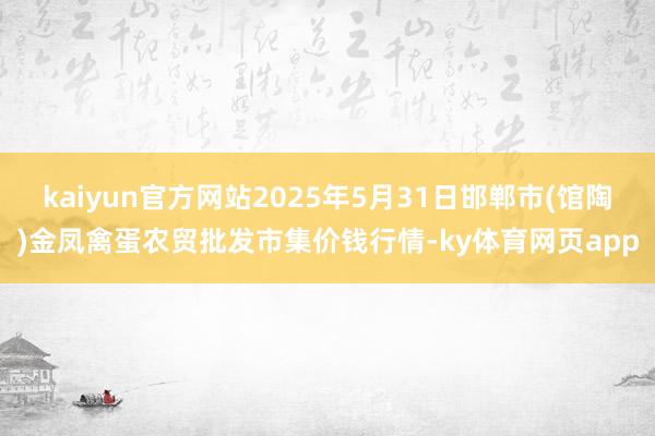kaiyun官方网站2025年5月31日邯郸市(馆陶)金凤禽蛋农贸批发市集价钱行情-ky体育网页app