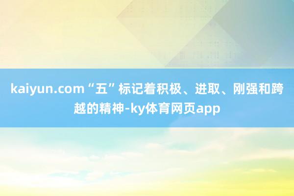 kaiyun.com“五”标记着积极、进取、刚强和跨越的精神-ky体育网页app
