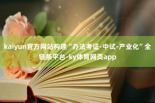kaiyun官方网站构建“办法考证-中试-产业化”全链条平台-ky体育网页app