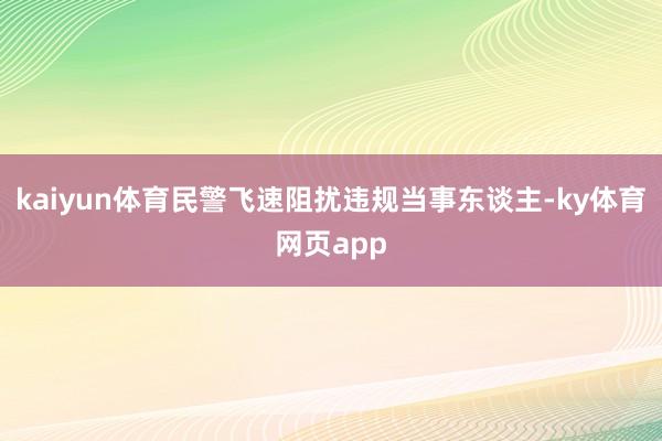 kaiyun体育民警飞速阻扰违规当事东谈主-ky体育网页app
