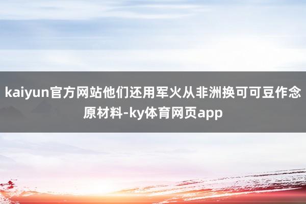 kaiyun官方网站他们还用军火从非洲换可可豆作念原材料-ky体育网页app