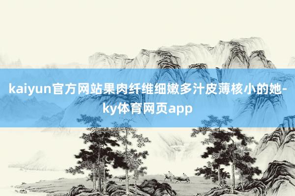kaiyun官方网站果肉纤维细嫩多汁皮薄核小的她-ky体育网页app