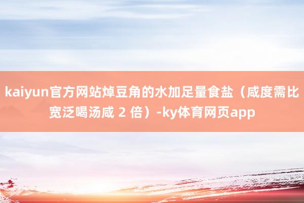 kaiyun官方网站焯豆角的水加足量食盐（咸度需比宽泛喝汤咸 2 倍）-ky体育网页app