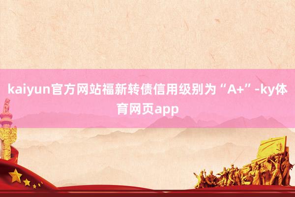 kaiyun官方网站福新转债信用级别为“A+”-ky体育网页app
