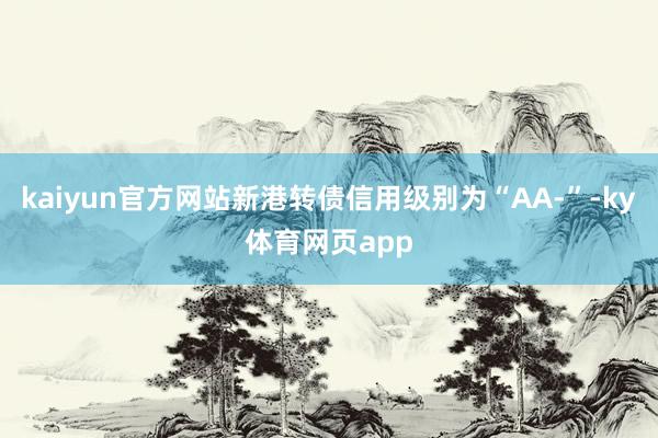 kaiyun官方网站新港转债信用级别为“AA-”-ky体育网页app