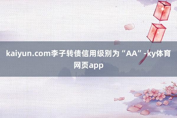kaiyun.com李子转债信用级别为“AA”-ky体育网页app