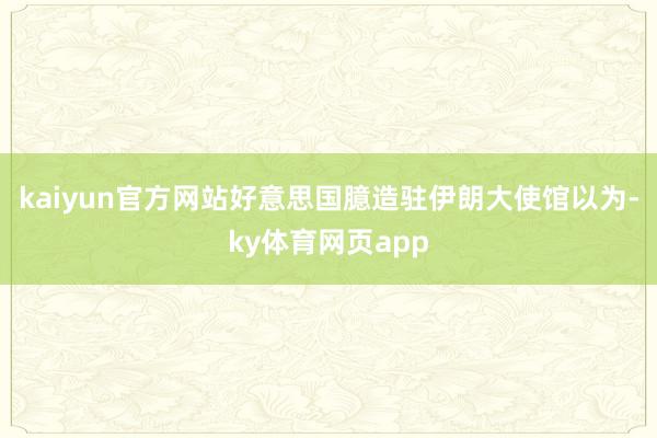 kaiyun官方网站好意思国臆造驻伊朗大使馆以为-ky体育网页app