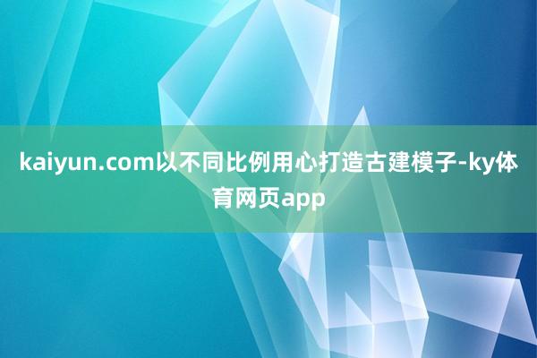 kaiyun.com以不同比例用心打造古建模子-ky体育网页app