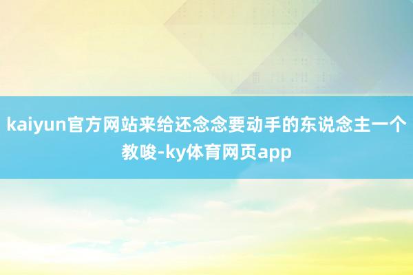 kaiyun官方网站来给还念念要动手的东说念主一个教唆-ky体育网页app