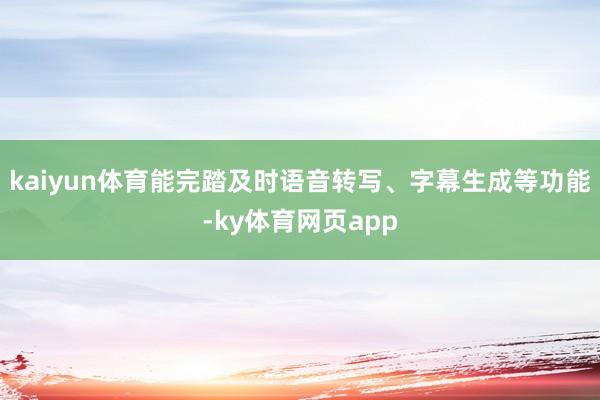 kaiyun体育能完踏及时语音转写、字幕生成等功能-ky体育网页app