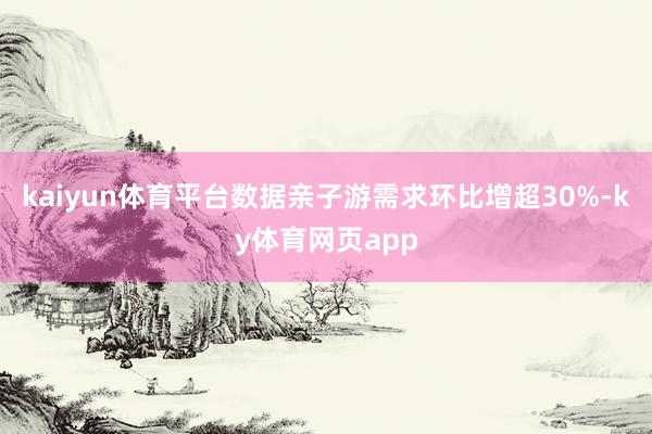 kaiyun体育平台数据亲子游需求环比增超30%-ky体育网页app