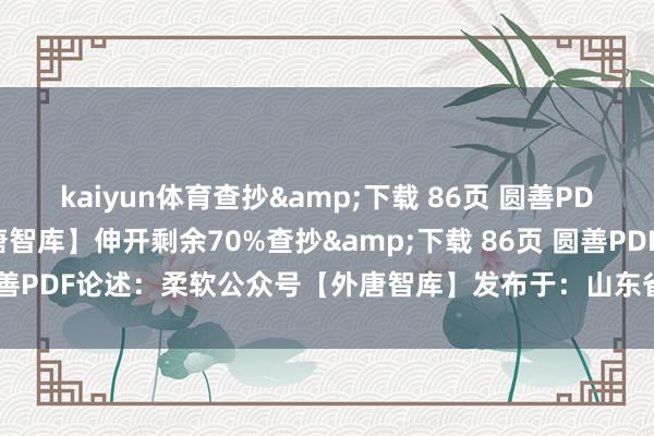 kaiyun体育查抄&下载 86页 圆善PDF论述：柔软公众号【外唐智库】伸开剩余70%查抄&下载 86页 圆善PDF论述：柔软公众号【外唐智库】发布于：山东省-ky体育网页app