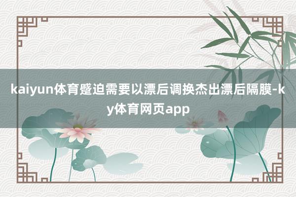 kaiyun体育蹙迫需要以漂后调换杰出漂后隔膜-ky体育网页app